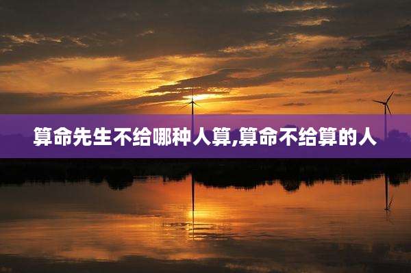 算命先生不给哪种人算,算命不给算的人