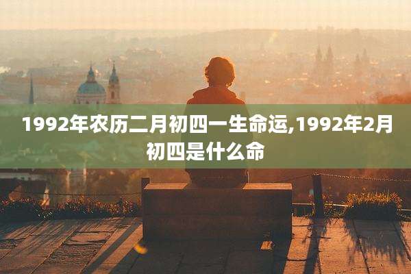 1992年农历二月初四一生命运,1992年2月初四是什么命