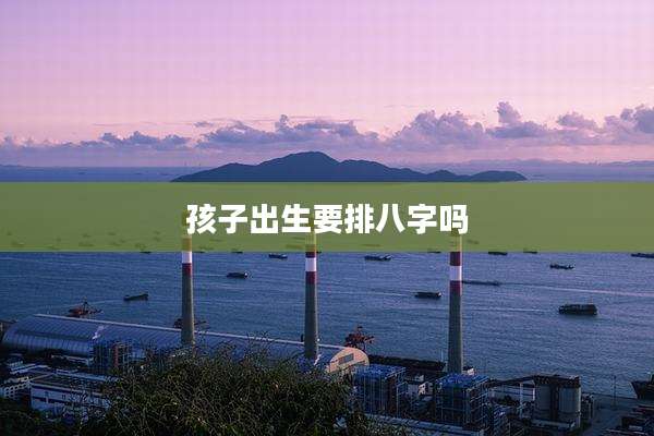 孩子出生要排八字吗