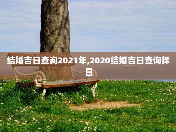 结婚吉日查询2021年,2020结婚吉日查询择日