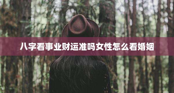 八字看事业财运准吗女性怎么看婚姻