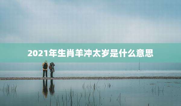 2021年生肖羊冲太岁是什么意思