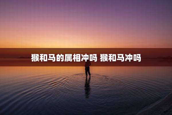 猴和马的属相冲吗 猴和马冲吗