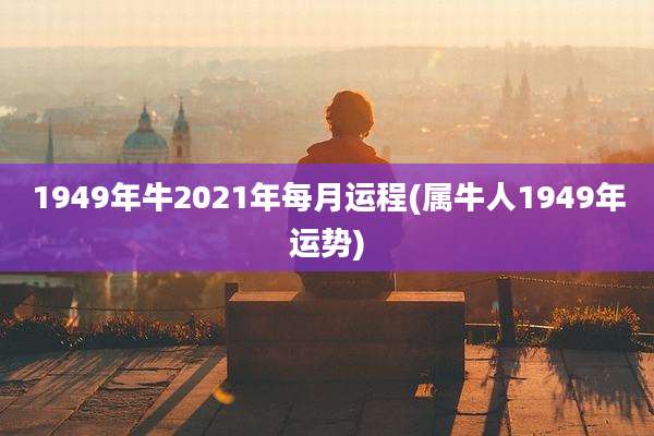 1949年牛2021年每月运程(属牛人1949年运势)