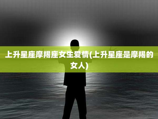 上升星座摩羯座女生爱情(上升星座是摩羯的女人)