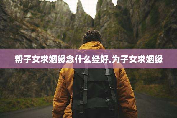 帮子女求姻缘念什么经好,为子女求姻缘