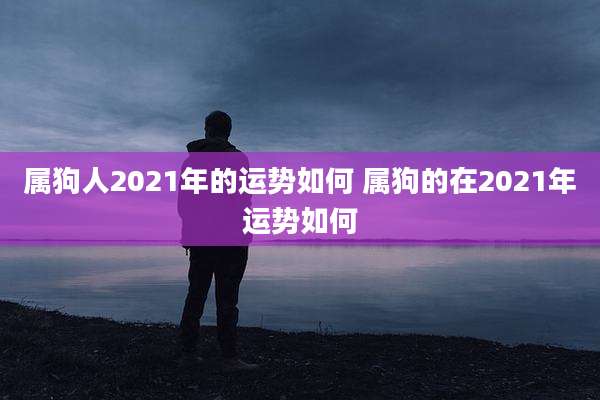 属狗人2021年的运势如何 属狗的在2021年运势如何