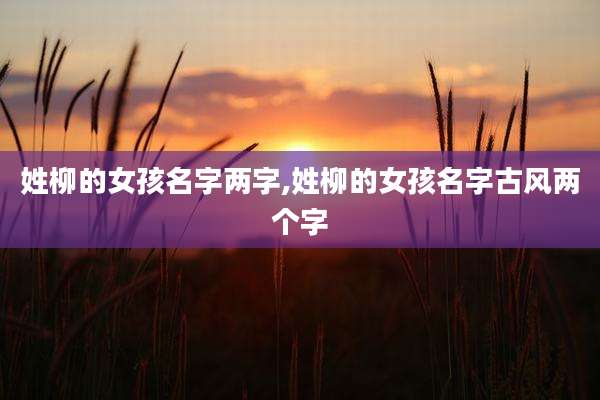 姓柳的女孩名字两字,姓柳的女孩名字古风两个字