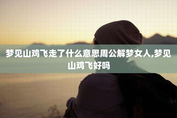 梦见山鸡飞走了什么意思周公解梦女人,梦见山鸡飞好吗