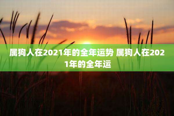 属狗人在2021年的全年运势 属狗人在2021年的全年运