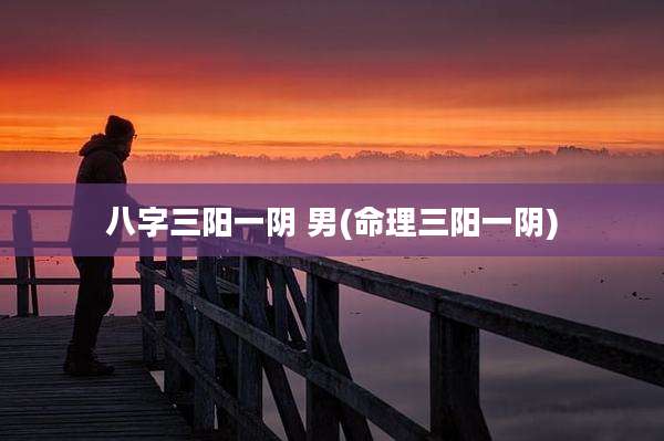 八字三阳一阴 男(命理三阳一阴)