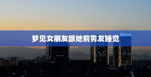 梦见女朋友跟她前男友睡觉