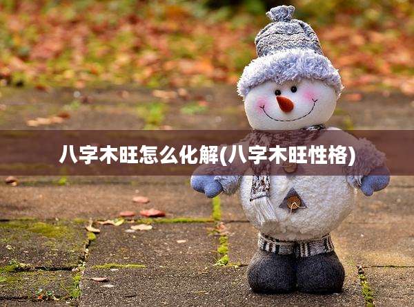 八字木旺怎么化解(八字木旺性格)