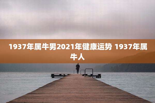 1937年属牛男2021年健康运势 1937年属牛人