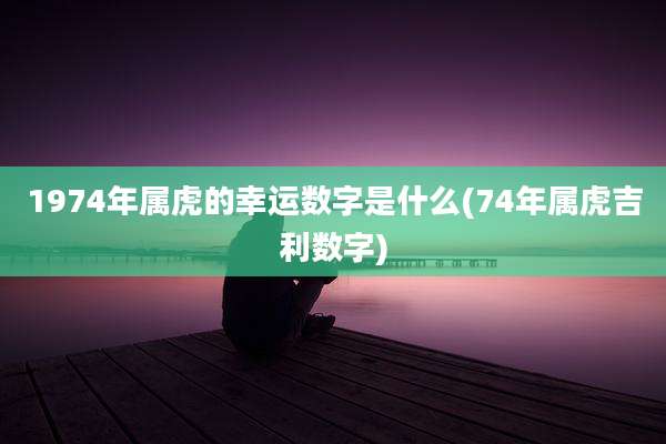 1974年属虎的幸运数字是什么(74年属虎吉利数字)