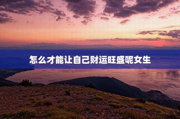 怎么才能让自己财运旺盛呢女生
