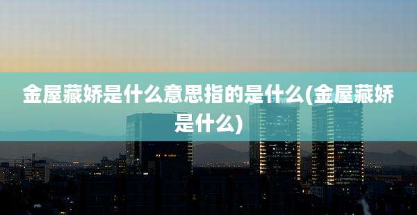 金屋藏娇是什么意思指的是什么(金屋藏娇是什么)
