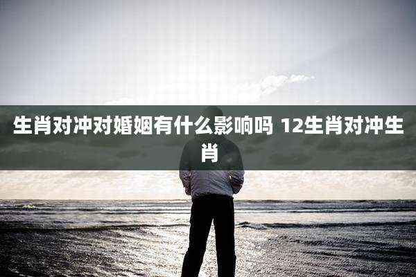生肖对冲对婚姻有什么影响吗 12生肖对冲生肖