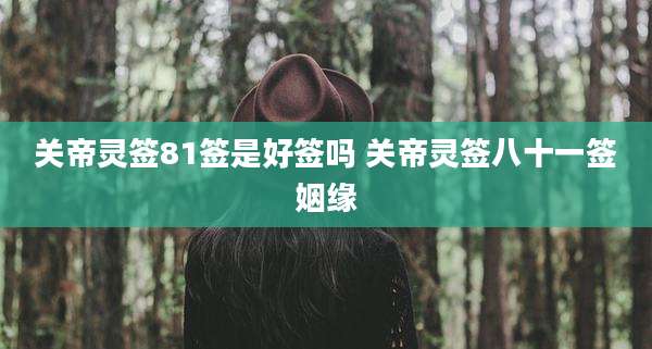 关帝灵签81签是好签吗 关帝灵签八十一签姻缘