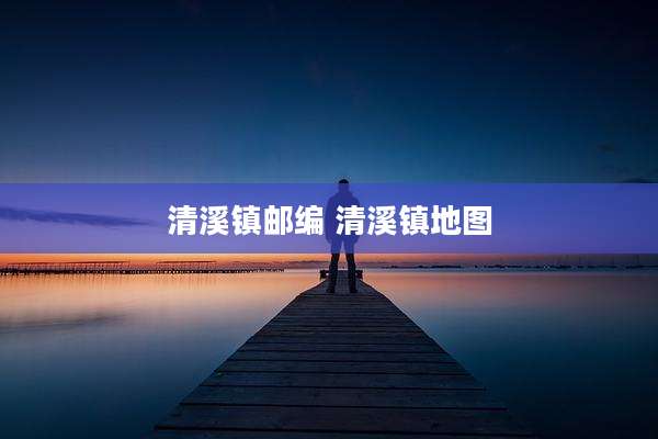 清溪镇邮编 清溪镇地图