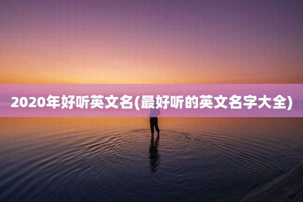 2020年好听英文名(最好听的英文名字大全)