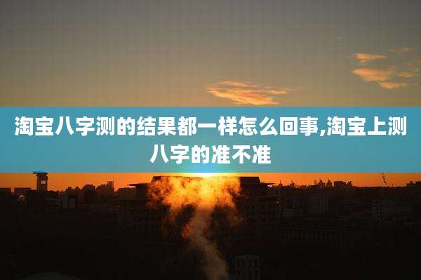淘宝八字测的结果都一样怎么回事,淘宝上测八字的准不准