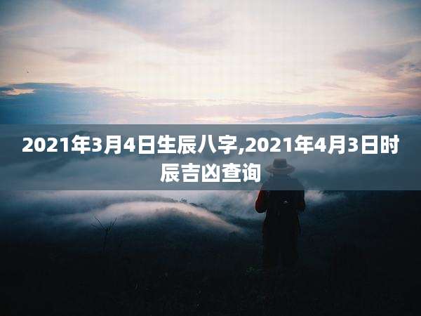 2021年3月4日生辰八字,2021年4月3日时辰吉凶查询