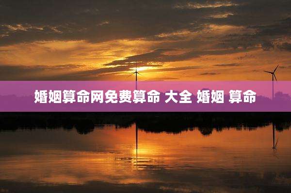 婚姻算命网免费算命 大全 婚姻 算命