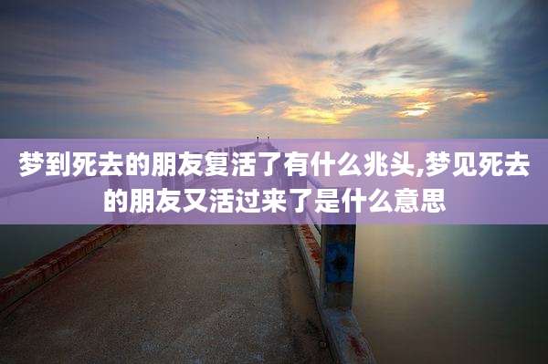 梦到死去的朋友复活了有什么兆头,梦见死去的朋友又活过来了是什么意思