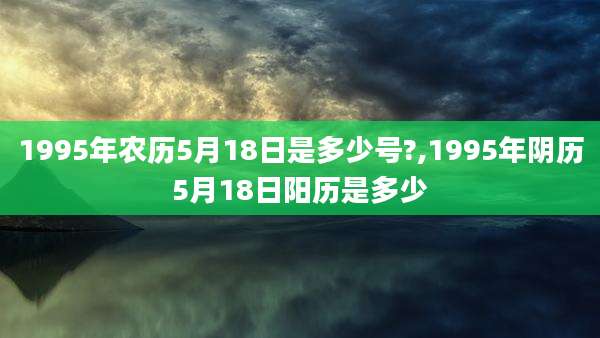 1995年农历5月18日是多少号?,1995年阴历5月18日阳历是多少