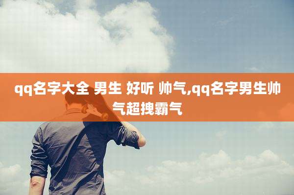 qq名字大全 男生 好听 帅气,qq名字男生帅气超拽霸气