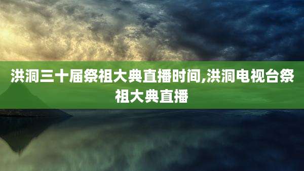 洪洞三十届祭祖大典直播时间,洪洞电视台祭祖大典直播