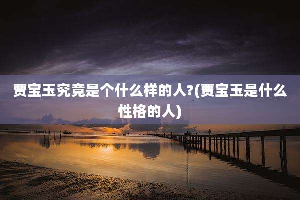 贾宝玉究竟是个什么样的人?(贾宝玉是什么性格的人)