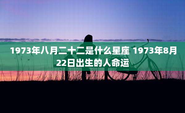 1973年八月二十二是什么星座 1973年8月22日出生的人命运