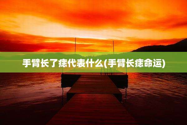 手臂长了痣代表什么(手臂长痣命运)