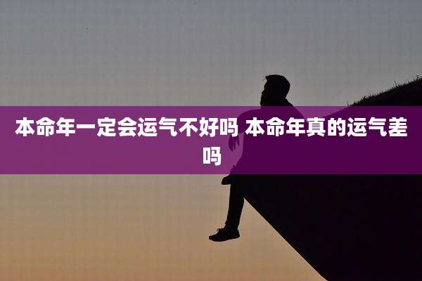 本命年一定会运气不好吗 本命年真的运气差吗