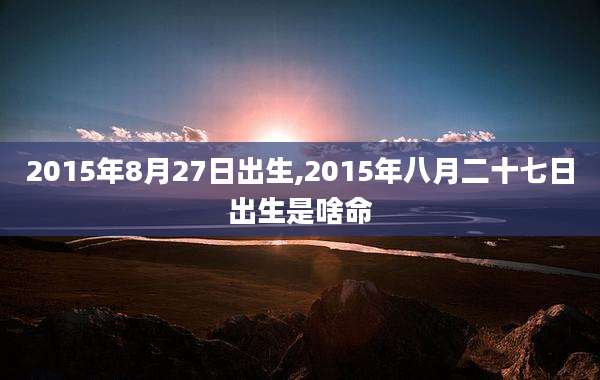 2015年8月27日出生,2015年八月二十七日出生是啥命