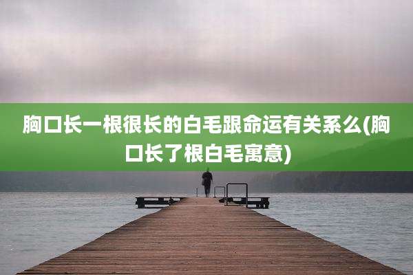 胸口长一根很长的白毛跟命运有关系么(胸口长了根白毛寓意)