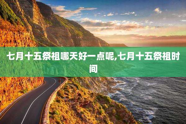 七月十五祭祖哪天好一点呢,七月十五祭祖时间