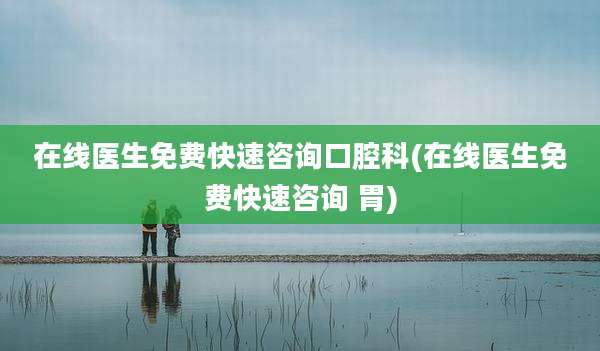 在线医生免费快速咨询口腔科(在线医生免费快速咨询 胃)