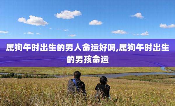 属狗午时出生的男人命运好吗,属狗午时出生的男孩命运