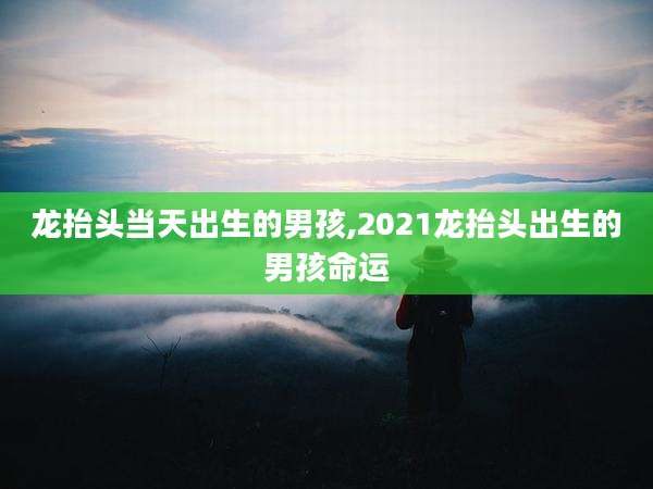 龙抬头当天出生的男孩,2021龙抬头出生的男孩命运