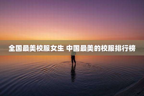 全国最美校服女生 中国最美的校服排行榜