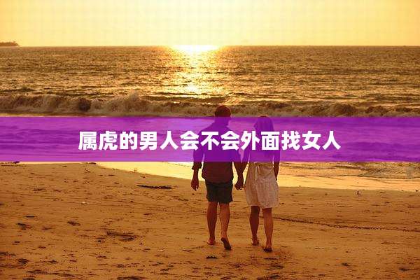属虎的男人会不会外面找女人