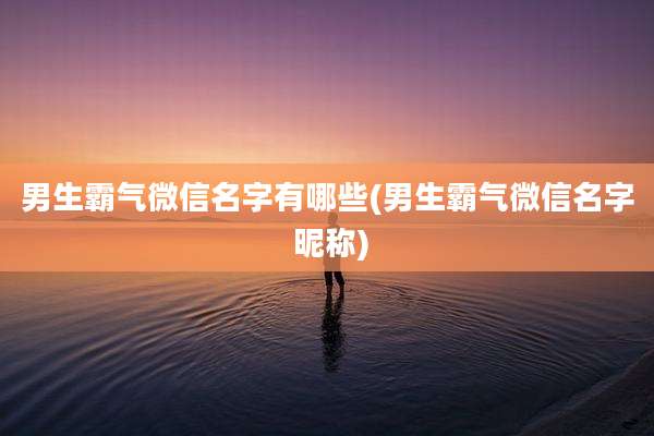 男生霸气微信名字有哪些(男生霸气微信名字 昵称)