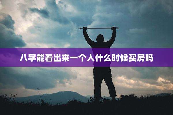 八字能看出来一个人什么时候买房吗