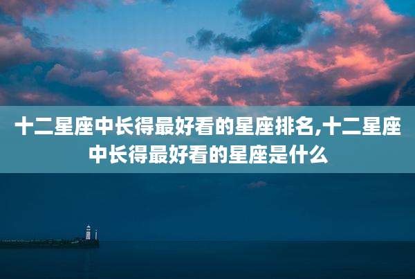 十二星座中长得最好看的星座排名,十二星座中长得最好看的星座是什么