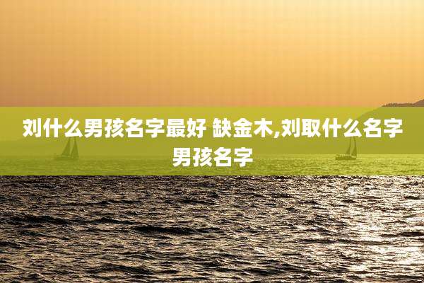 刘什么男孩名字最好 缺金木,刘取什么名字男孩名字