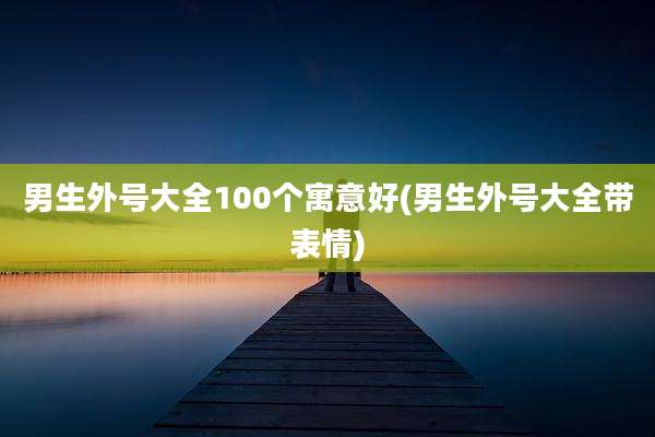 男生外号大全100个寓意好(男生外号大全带表情)