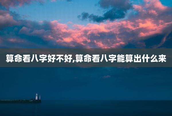 算命看八字好不好,算命看八字能算出什么来